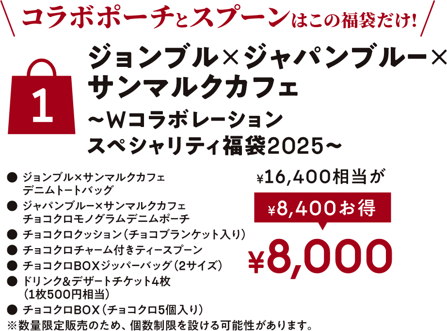  \ コラボポーチスプーンはほこの福袋だけ! /ジョンブルxジャパンプブルーxサンマルクカフェ~Wコラボレーションスペシャリティ福袋2025~¥8,000*16,400相当が*8,400お得ジョンプルxサンマルクカフェ デニムトートバッグジャパンブルーxサンマルクカフェ チョコクロモノグラムデニムポーチ チョコクロクッション(チョコブランケット入り)チョコクロチャーム付きティースプーン チョコクロBOXジッパーバッグ (2サイズ)ドリンク&デザートチケット4枚(1枚500円相当)チョコクロBOX (チョコクロ5個入り)数量限定販売のため、個数制限を設ける可能性があります。