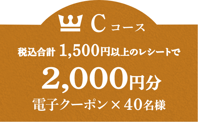 Cコース 税込合計1,500円以上のレシートで2,000円分電子クーポン × 40名様
